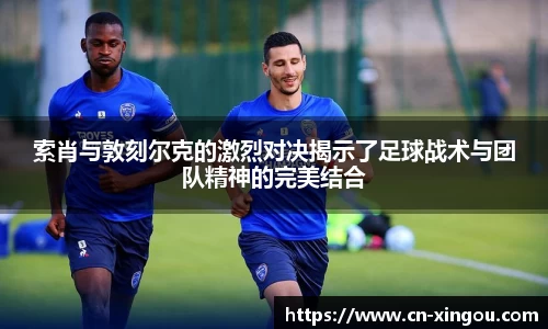 索肖与敦刻尔克的激烈对决揭示了足球战术与团队精神的完美结合